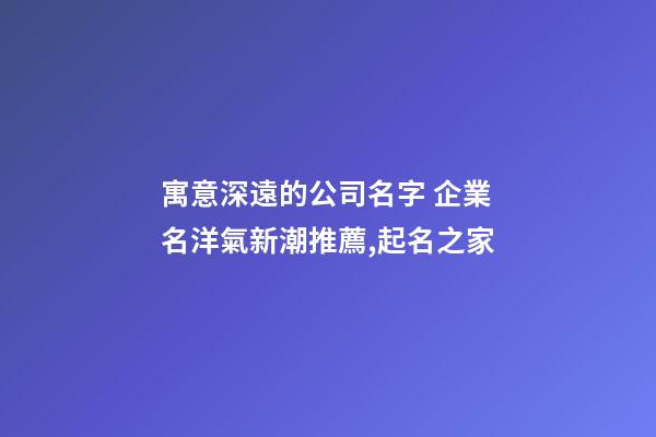寓意深遠的公司名字 企業名洋氣新潮推薦,起名之家